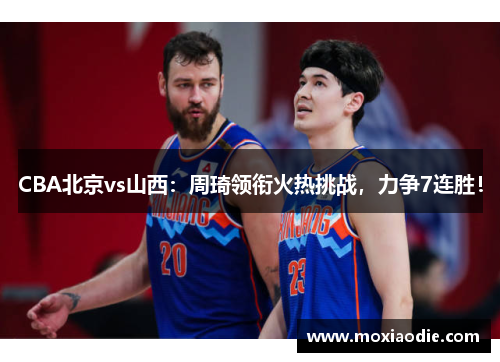 CBA北京vs山西：周琦领衔火热挑战，力争7连胜！