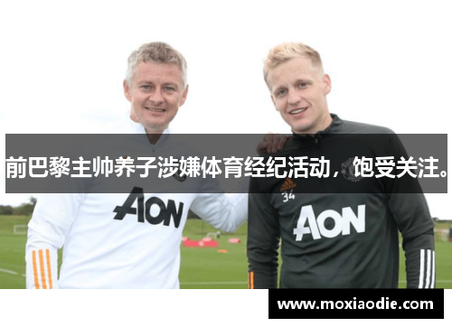 前巴黎主帅养子涉嫌体育经纪活动，饱受关注。
